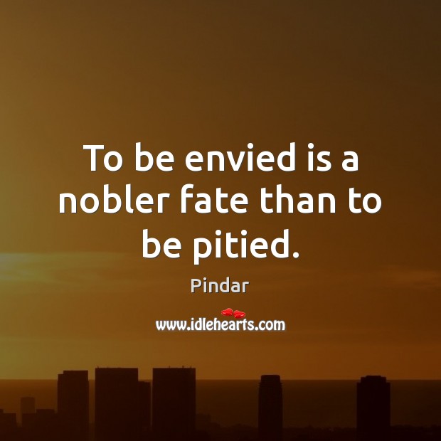 To be envied is a nobler fate than to be pitied. Pindar Picture Quote