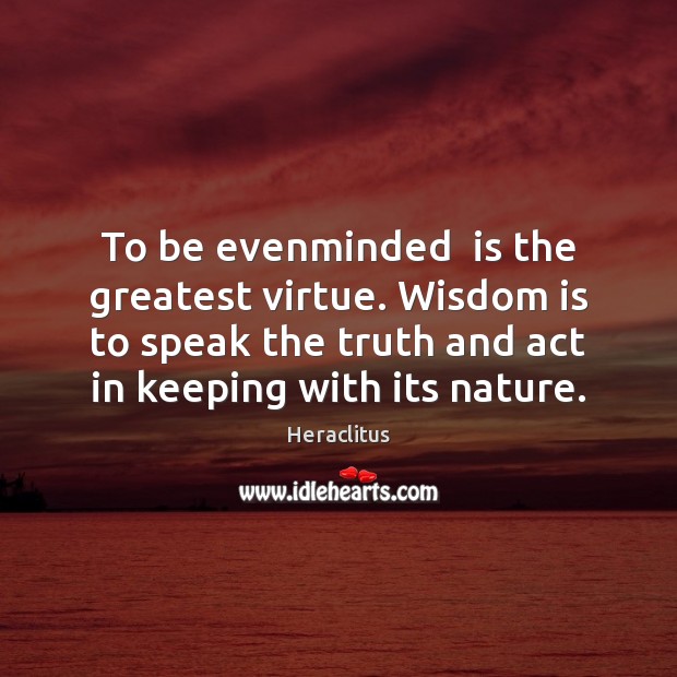 To be evenminded  is the greatest virtue. Wisdom is to speak the Image