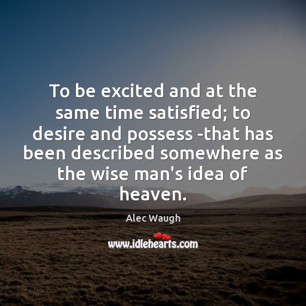 To be excited and at the same time satisfied; to desire and Alec Waugh Picture Quote