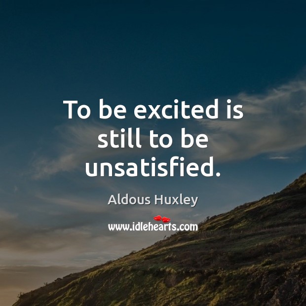 To be excited is still to be unsatisfied. Aldous Huxley Picture Quote