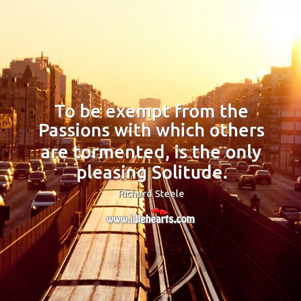 To be exempt from the passions with which others are tormented, is the only pleasing solitude. Richard Steele Picture Quote