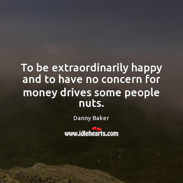 To be extraordinarily happy and to have no concern for money drives some people nuts. Danny Baker Picture Quote