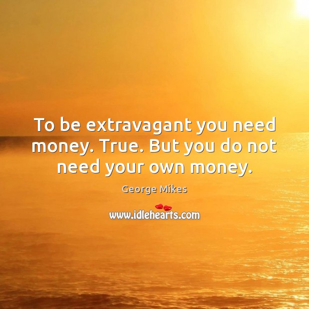 To be extravagant you need money. True. But you do not need your own money. 