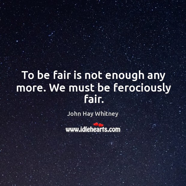 To be fair is not enough any more. We must be ferociously fair. Image