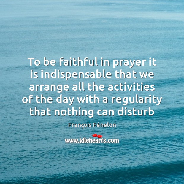 To be faithful in prayer it is indispensable that we arrange all François Fénelon Picture Quote