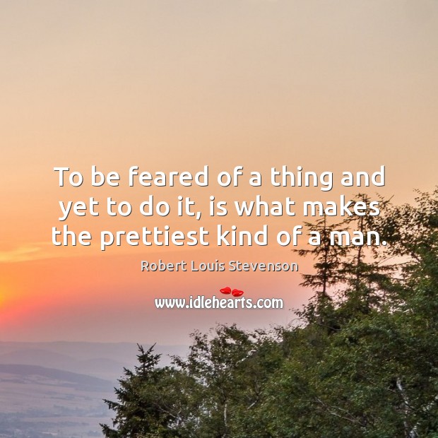 To be feared of a thing and yet to do it, is what makes the prettiest kind of a man. Robert Louis Stevenson Picture Quote