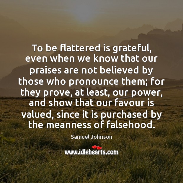 To be flattered is grateful, even when we know that our praises 