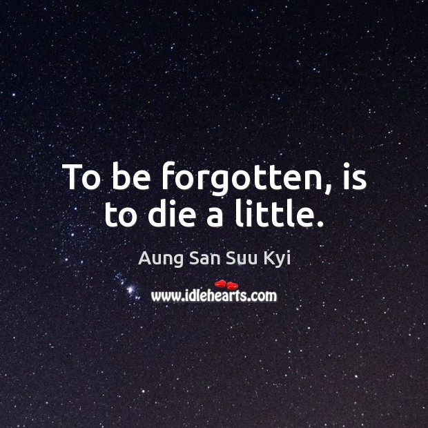 To be forgotten, is to die a little. Aung San Suu Kyi Picture Quote