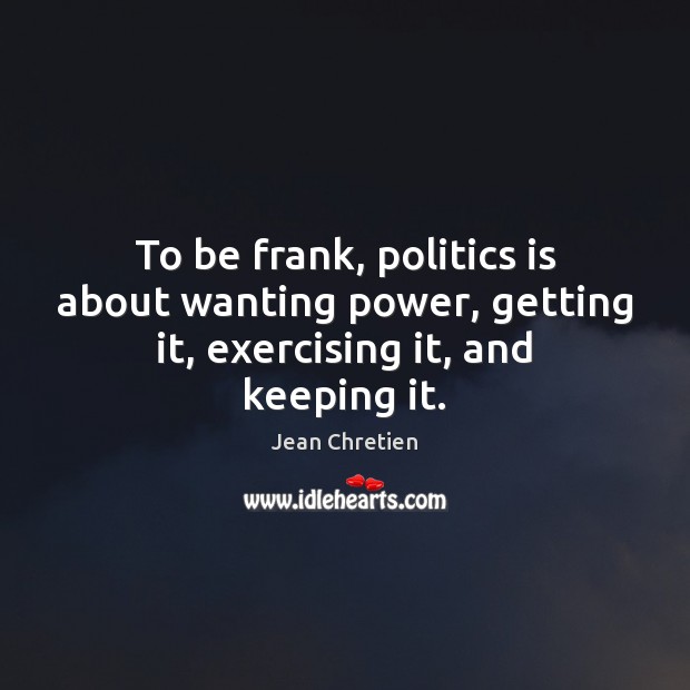 To be frank, politics is about wanting power, getting it, exercising it, and keeping it. Jean Chretien Picture Quote