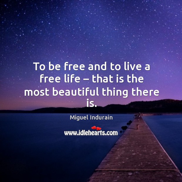 To be free and to live a free life – that is the most beautiful thing there is. 