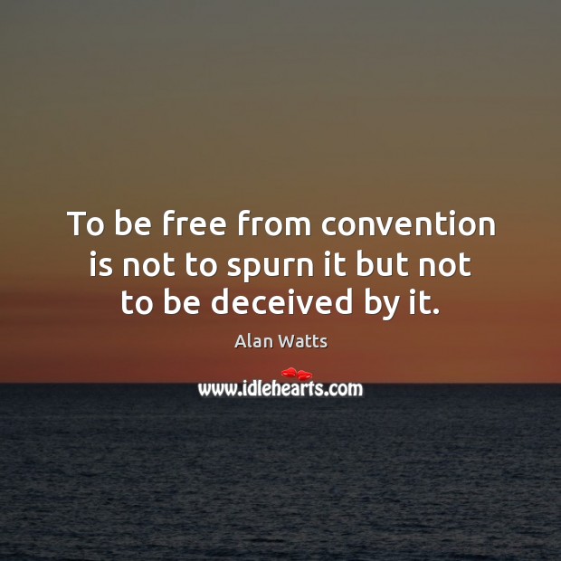 To be free from convention is not to spurn it but not to be deceived by it. Alan Watts Picture Quote