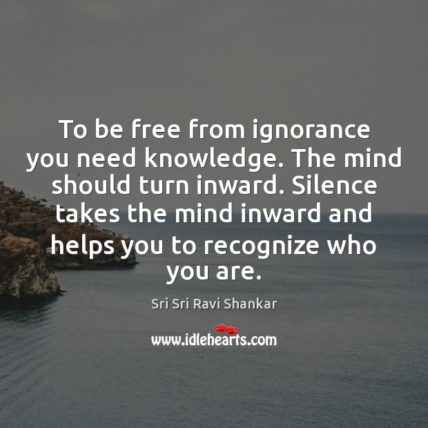 To be free from ignorance you need knowledge. The mind should turn Sri Sri Ravi Shankar Picture Quote