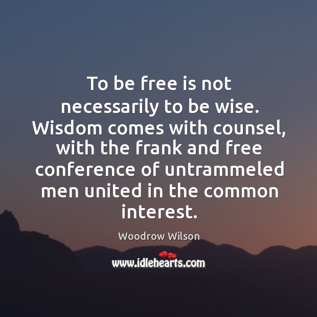 To be free is not necessarily to be wise. Wisdom comes with Woodrow Wilson Picture Quote