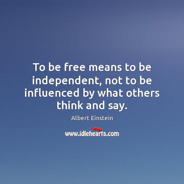 To be free means to be independent, not to be influenced by what others think and say. Albert Einstein Picture Quote
