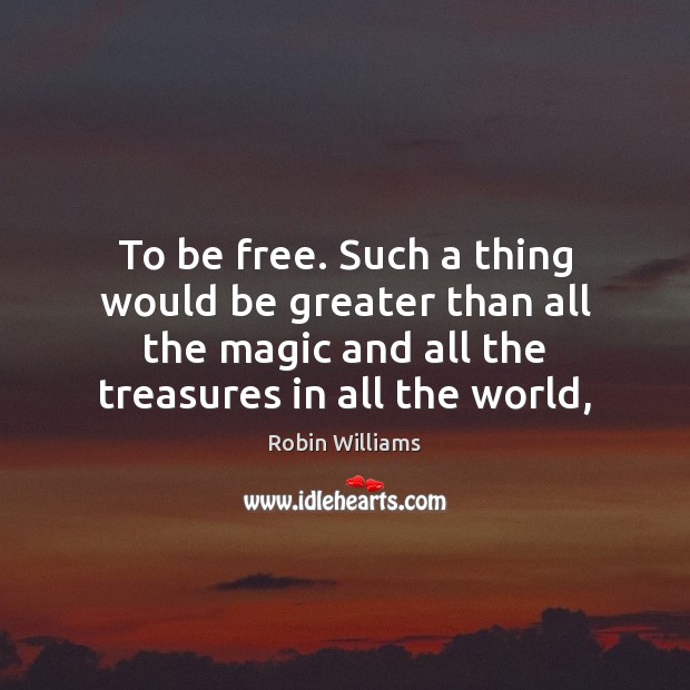 To be free. Such a thing would be greater than all the Robin Williams Picture Quote