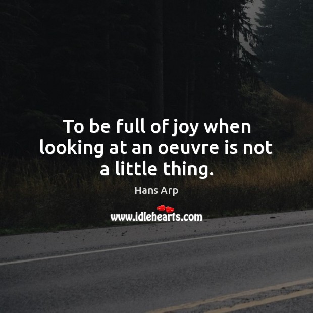 To be full of joy when looking at an oeuvre is not a little thing. Hans Arp Picture Quote