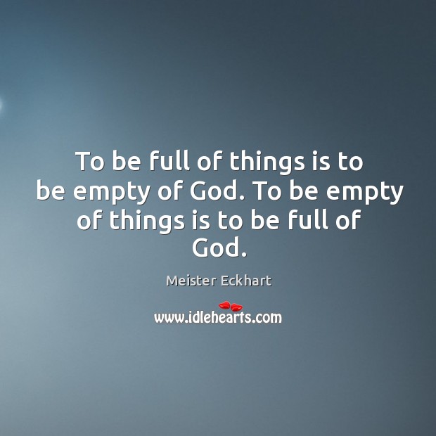 To be full of things is to be empty of God. To be empty of things is to be full of God. Meister Eckhart Picture Quote