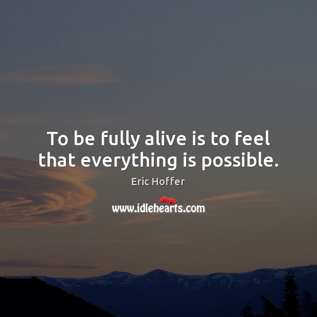 To be fully alive is to feel that everything is possible. Eric Hoffer Picture Quote
