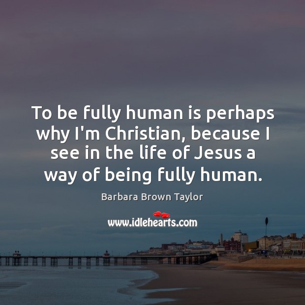 To be fully human is perhaps why I’m Christian, because I see Image