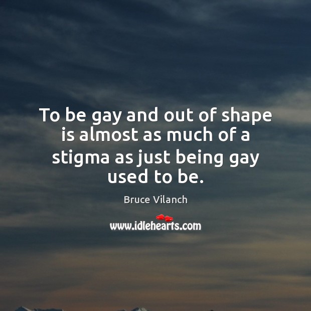 To be gay and out of shape is almost as much of a stigma as just being gay used to be. Bruce Vilanch Picture Quote