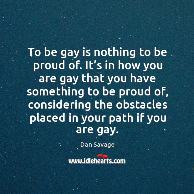 To be gay is nothing to be proud of. It’s in how you are gay that you have something Dan Savage Picture Quote