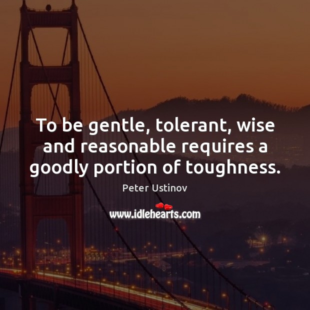 To be gentle, tolerant, wise and reasonable requires a goodly portion of toughness. Peter Ustinov Picture Quote