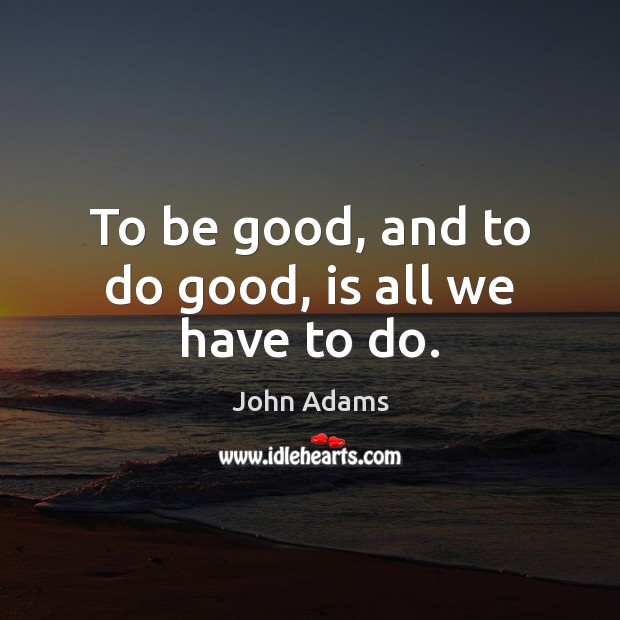 To be good, and to do good, is all we have to do. John Adams Picture Quote