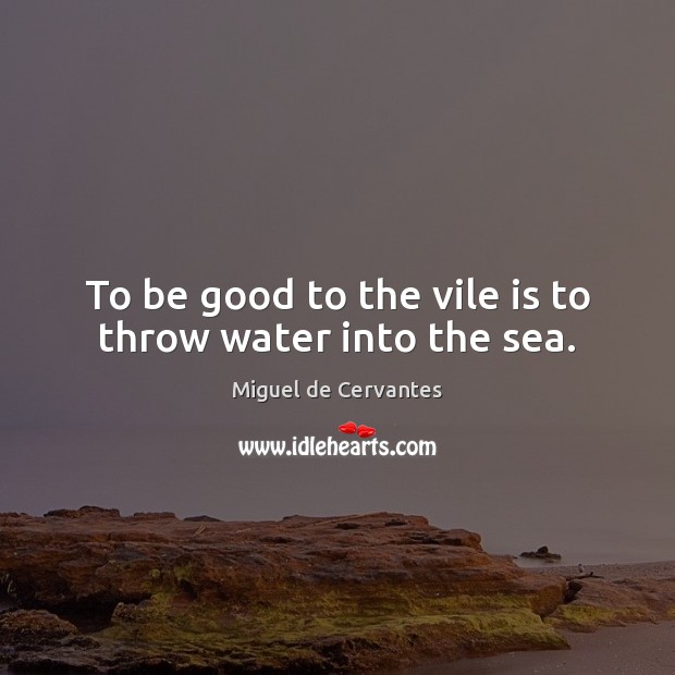To be good to the vile is to throw water into the sea. Miguel de Cervantes Picture Quote