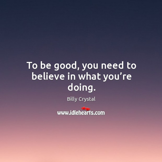 To be good, you need to believe in what you’re doing. Billy Crystal Picture Quote