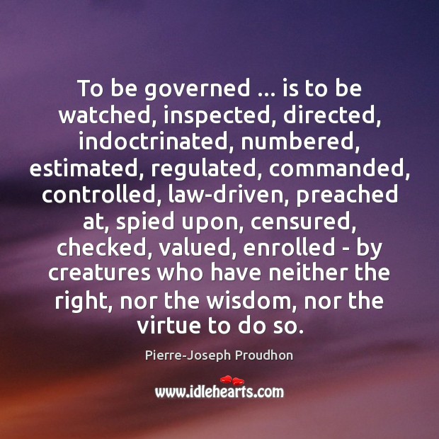 To be governed … is to be watched, inspected, directed, indoctrinated, numbered, estimated, Image