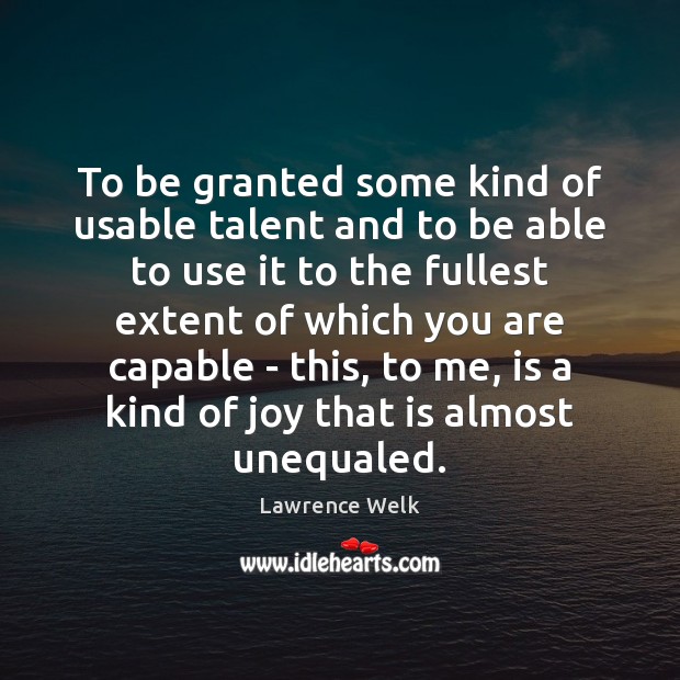 To be granted some kind of usable talent and to be able Lawrence Welk Picture Quote