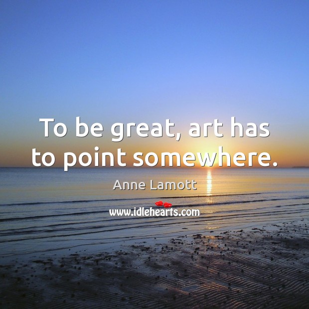 To be great, art has to point somewhere. Anne Lamott Picture Quote