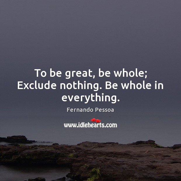 To be great, be whole; Exclude nothing. Be whole in everything. Fernando Pessoa Picture Quote