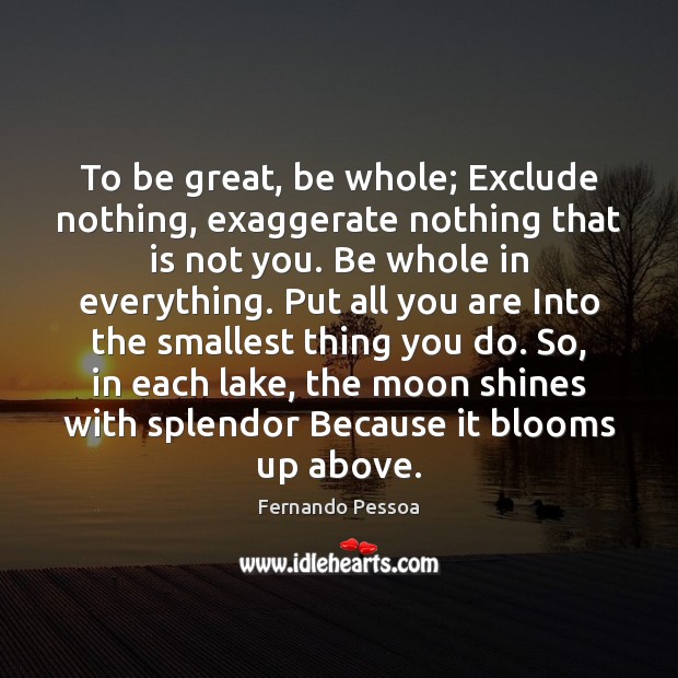 To be great, be whole; Exclude nothing, exaggerate nothing that is not Fernando Pessoa Picture Quote