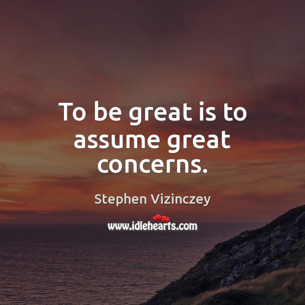 To be great is to assume great concerns. Image