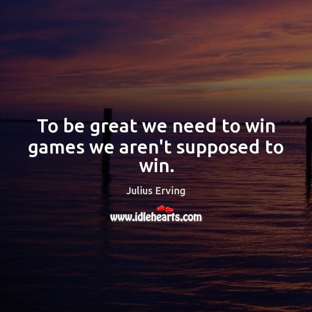 To be great we need to win games we aren’t supposed to win. Julius Erving Picture Quote