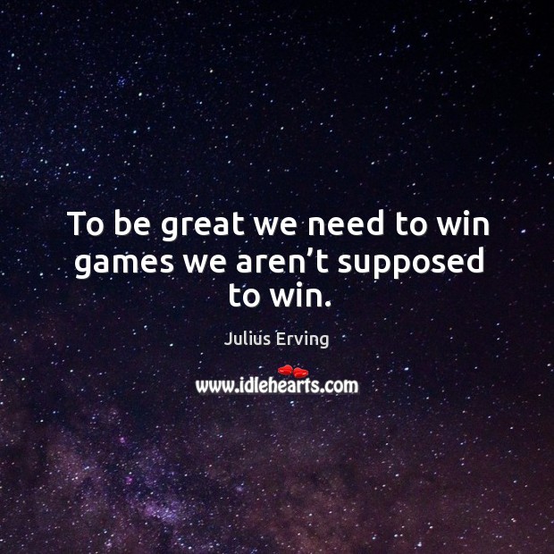 To be great we need to win games we aren’t supposed to win. Julius Erving Picture Quote
