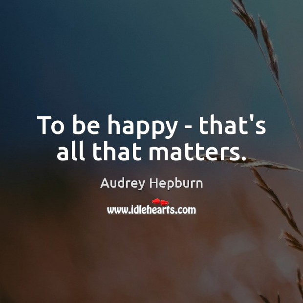 To be happy – that’s all that matters. Audrey Hepburn Picture Quote