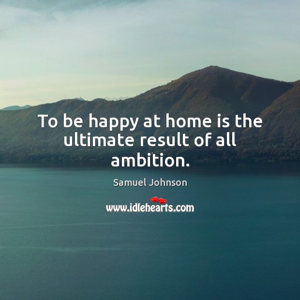 To be happy at home is the ultimate result of all ambition. Image