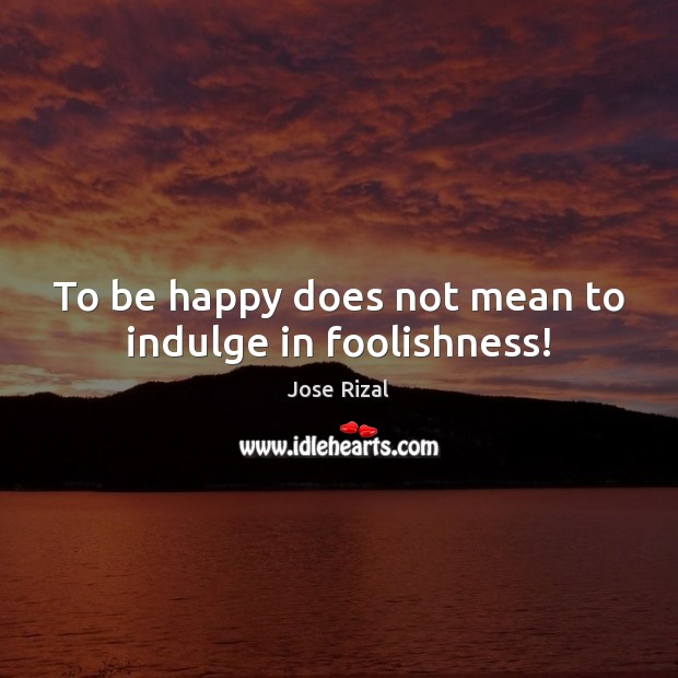 To be happy does not mean to indulge in foolishness! Jose Rizal Picture Quote