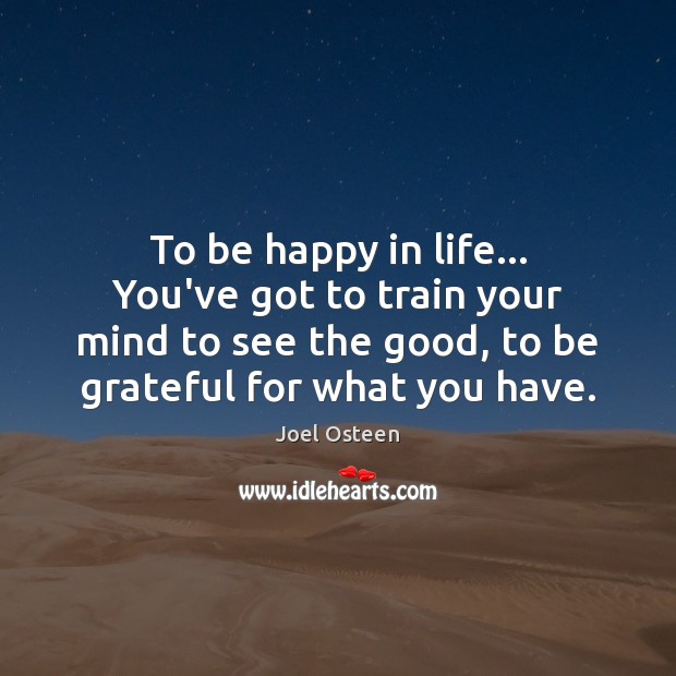 To be happy in life… You’ve got to train your mind to Be Grateful Quotes Image