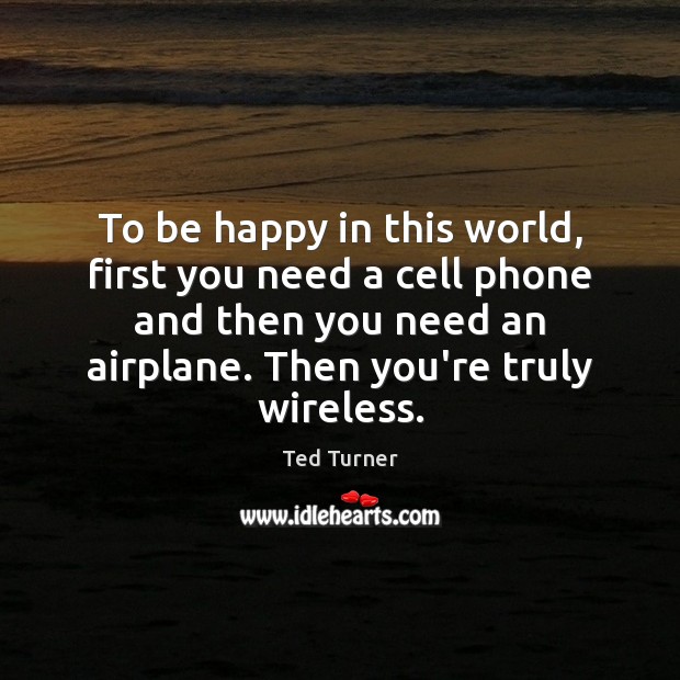 To be happy in this world, first you need a cell phone Ted Turner Picture Quote