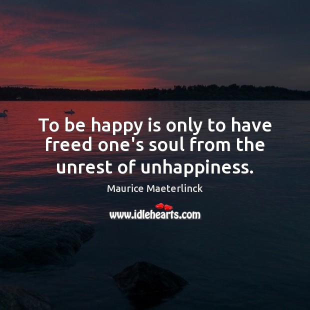 To be happy is only to have freed one’s soul from the unrest of unhappiness. Maurice Maeterlinck Picture Quote