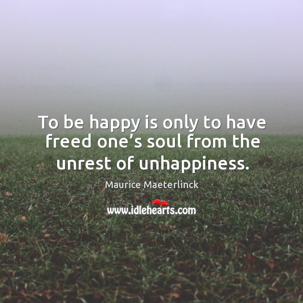 To be happy is only to have freed one’s soul from the unrest of unhappiness. Maurice Maeterlinck Picture Quote