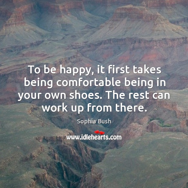 To be happy, it first takes being comfortable being in your own shoes. The rest can work up from there. 
