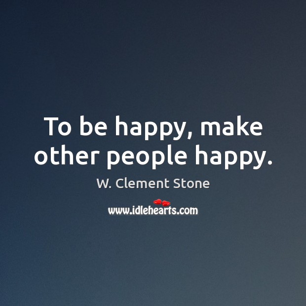 To be happy, make other people happy. W. Clement Stone Picture Quote