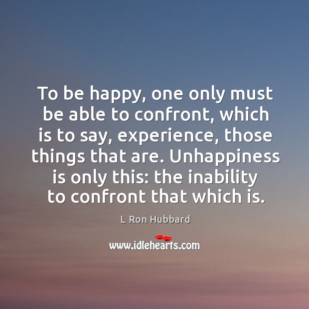 To be happy, one only must be able to confront, which is to say, experience, those things that are. L Ron Hubbard Picture Quote