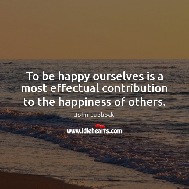 To be happy ourselves is a most effectual contribution to the happiness of others. Image