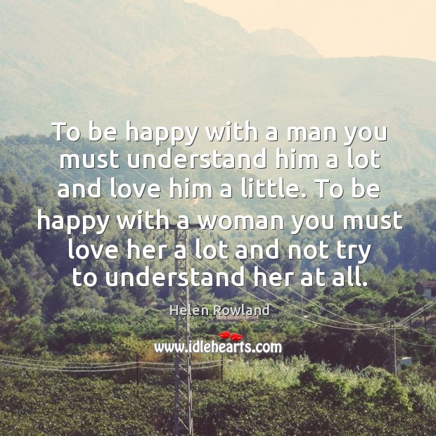 To be happy with a woman you must love her a lot and not try to understand her at all. Helen Rowland Picture Quote