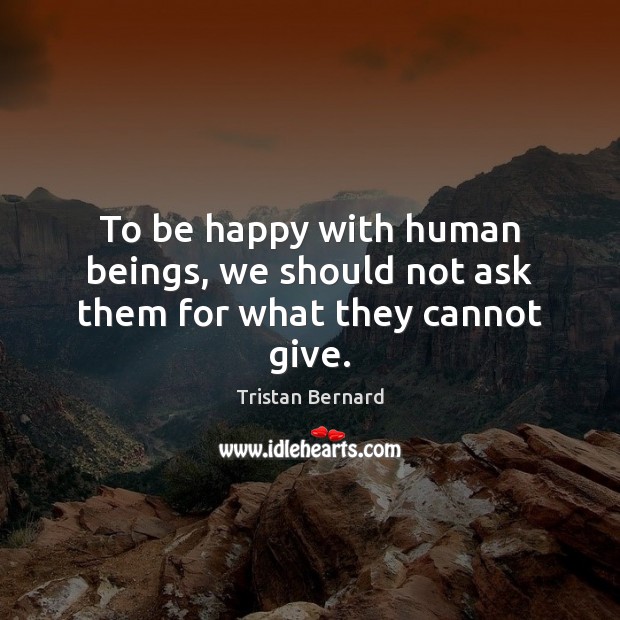 To be happy with human beings, we should not ask them for what they cannot give. Tristan Bernard Picture Quote